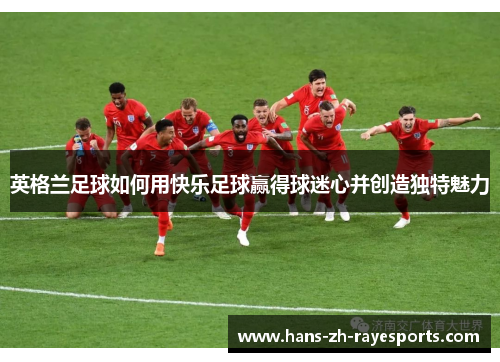英格兰足球如何用快乐足球赢得球迷心并创造独特魅力