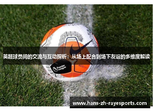 英超球员间的交流与互动探析：从场上配合到场下友谊的多维度解读
