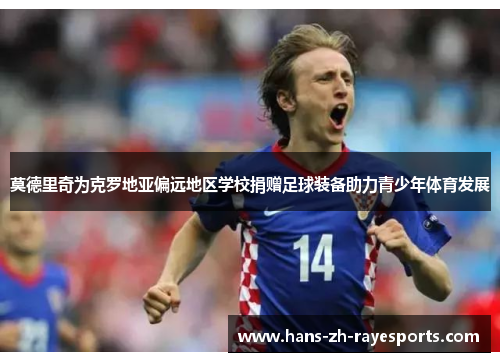 莫德里奇为克罗地亚偏远地区学校捐赠足球装备助力青少年体育发展