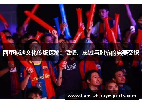 西甲球迷文化传统探秘：激情、忠诚与对抗的完美交织