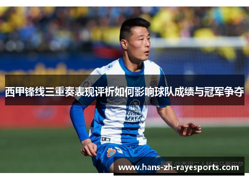 西甲锋线三重奏表现评析如何影响球队成绩与冠军争夺