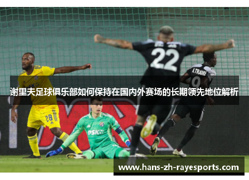 谢里夫足球俱乐部如何保持在国内外赛场的长期领先地位解析