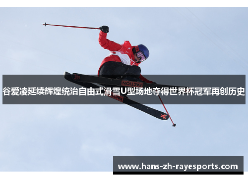 谷爱凌延续辉煌统治自由式滑雪U型场地夺得世界杯冠军再创历史