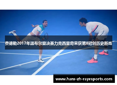 费德勒2017年温布尔登决赛力克西里奇荣获第8冠创历史新高