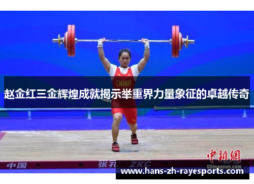赵金红三金辉煌成就揭示举重界力量象征的卓越传奇