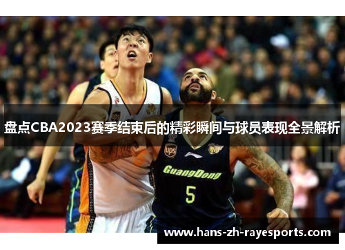 盘点CBA2023赛季结束后的精彩瞬间与球员表现全景解析
