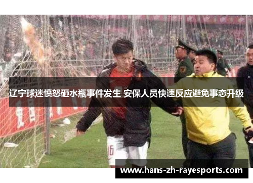 辽宁球迷愤怒砸水瓶事件发生 安保人员快速反应避免事态升级