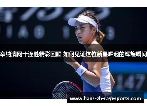 辛纳澳网十连胜精彩回顾 如何见证这位新星崛起的辉煌瞬间