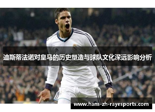 迪斯蒂法诺对皇马的历史塑造与球队文化深远影响分析