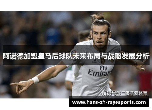 阿诺德加盟皇马后球队未来布局与战略发展分析