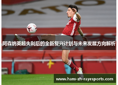阿森纳英超失利后的全新复兴计划与未来发展方向解析