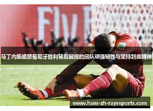 马丁内斯盛赞葡萄牙胜利背后展现的团队顽强韧性与坚持到底精神