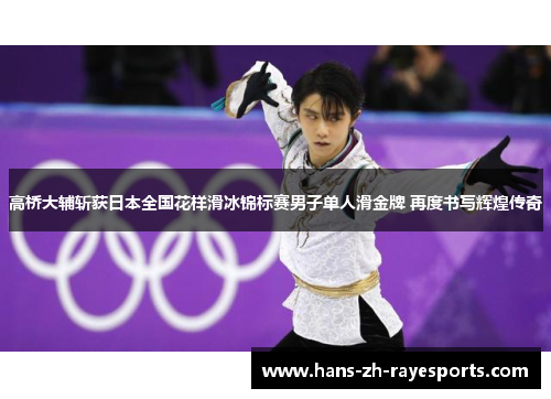 高桥大辅斩获日本全国花样滑冰锦标赛男子单人滑金牌 再度书写辉煌传奇