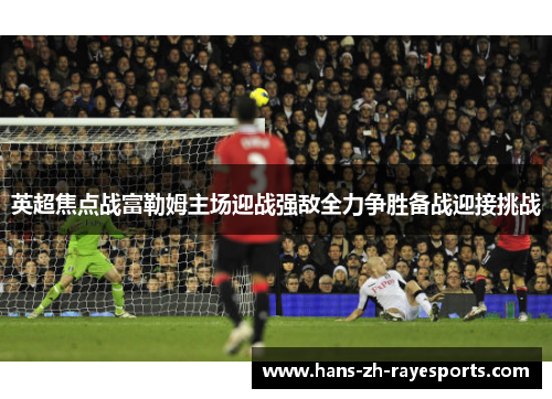 英超焦点战富勒姆主场迎战强敌全力争胜备战迎接挑战