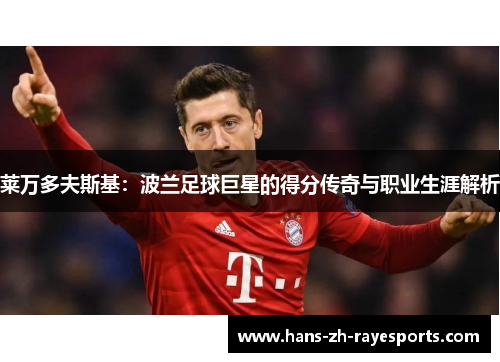 莱万多夫斯基：波兰足球巨星的得分传奇与职业生涯解析