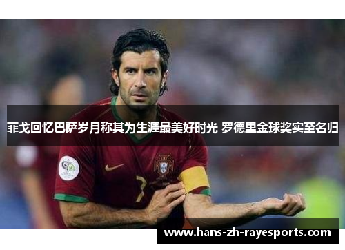 菲戈回忆巴萨岁月称其为生涯最美好时光 罗德里金球奖实至名归