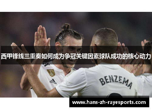 西甲锋线三重奏如何成为争冠关键因素球队成功的核心动力