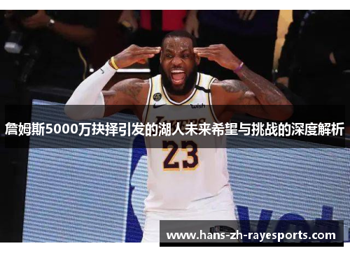 詹姆斯5000万抉择引发的湖人未来希望与挑战的深度解析