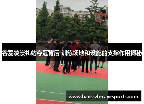 谷爱凌崇礼站夺冠背后 训练场地和设施的支撑作用揭秘