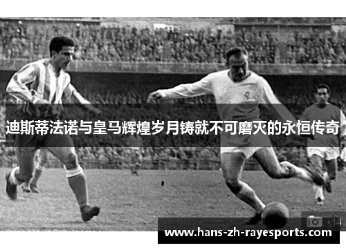 迪斯蒂法诺与皇马辉煌岁月铸就不可磨灭的永恒传奇 迪斯蒂法诺与皇马辉煌岁月铸就不可磨灭的永恒传奇