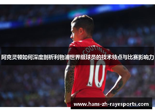 阿克灵顿如何深度剖析利物浦世界级球员的技术特点与比赛影响力