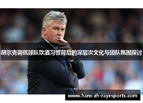 胡尔克调侃球队饮酒习惯背后的深层次文化与团队氛围探讨