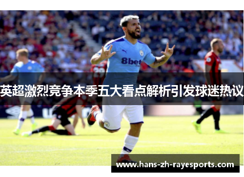 英超激烈竞争本季五大看点解析引发球迷热议