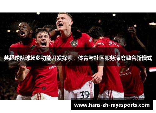英超球队球场多功能开发探索：体育与社区服务深度融合新模式