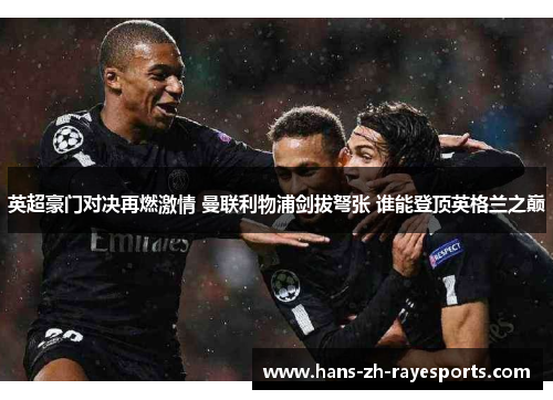 英超豪门对决再燃激情 曼联利物浦剑拔弩张 谁能登顶英格兰之巅
