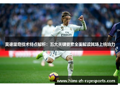 莫德里奇技术特点解析:五大关键要素全面解读其场上统治力 莫德里奇技术特点解析:五大关键要素全面解读其场上统治力
