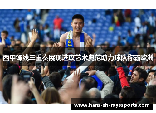 西甲锋线三重奏展现进攻艺术典范助力球队称霸欧洲