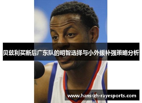 贝兹利买断后广东队的明智选择与小外援补强策略分析 贝兹利买断后广东队的明智选择与小外援补强策略分析