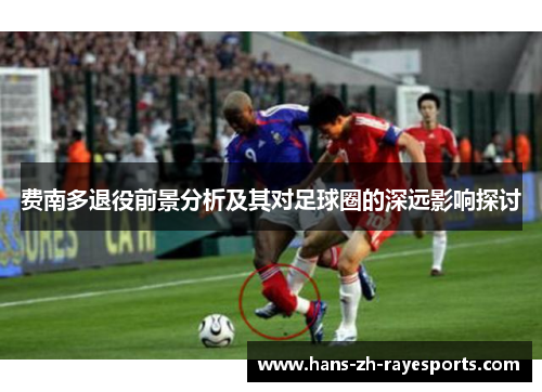 费南多退役前景分析及其对足球圈的深远影响探讨 费南多退役前景分析及其对足球圈的深远影响探讨