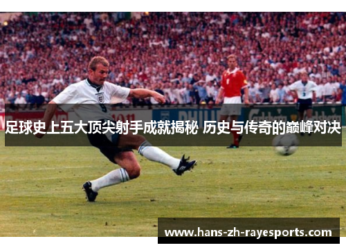 足球史上五大顶尖射手成就揭秘 历史与传奇的巅峰对决