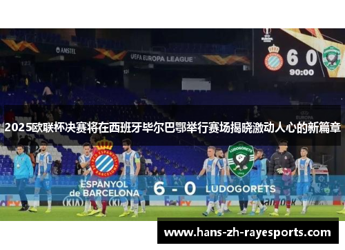 2025欧联杯决赛将在西班牙毕尔巴鄂举行赛场揭晓激动人心的新篇章