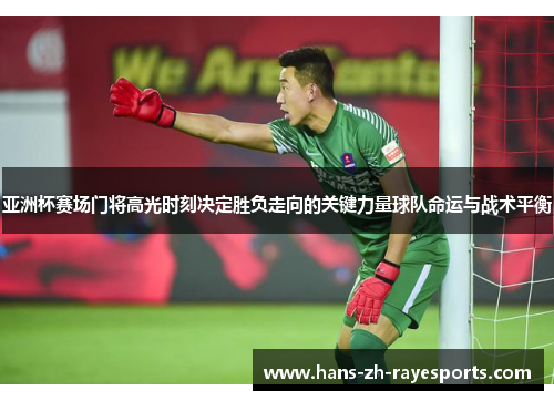 亚洲杯赛场门将高光时刻决定胜负走向的关键力量球队命运与战术平衡
