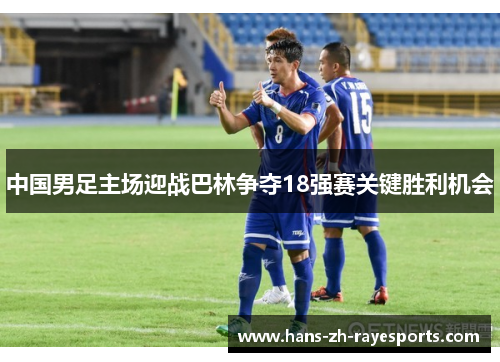 中国男足主场迎战巴林争夺18强赛关键胜利机会 中国男足主场迎战巴林争夺18强赛关键胜利机会