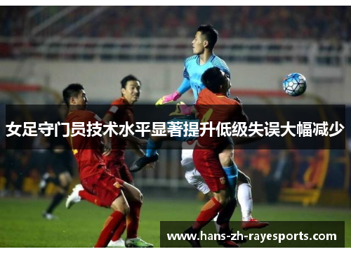 女足守门员技术水平显著提升低级失误大幅减少 女足守门员技术水平显著提升低级失误大幅减少