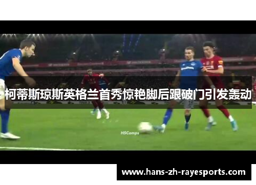 柯蒂斯琼斯英格兰首秀惊艳脚后跟破门引发轰动