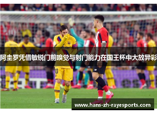 阿圭罗凭借敏锐门前嗅觉与射门能力在国王杯中大放异彩