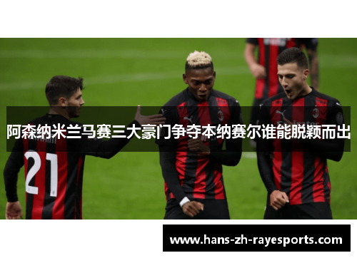 阿森纳米兰马赛三大豪门争夺本纳赛尔谁能脱颖而出