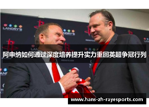 阿申纳如何通过深度培养提升实力重回英超争冠行列