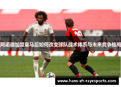 阿诺德加盟皇马后如何改变球队战术体系与未来竞争格局