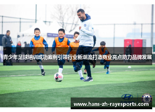 青少年足球培训成功案例引领行业新潮流打造商业亮点助力品牌发展