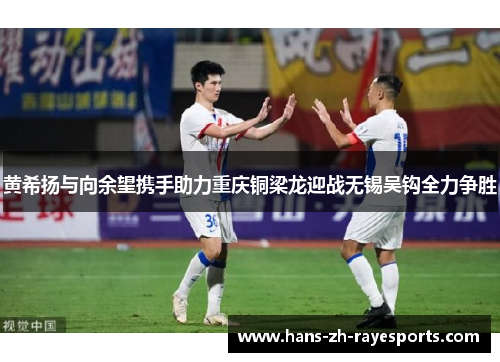 黄希扬与向余望携手助力重庆铜梁龙迎战无锡吴钩全力争胜