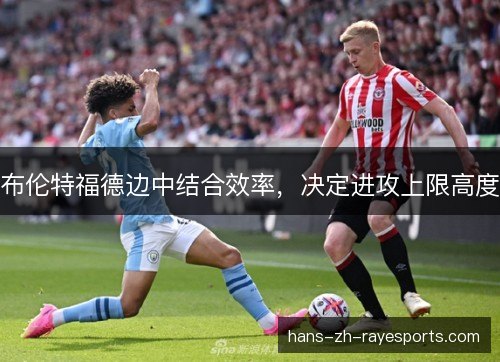 布伦特福德边中结合效率，决定进攻上限高度